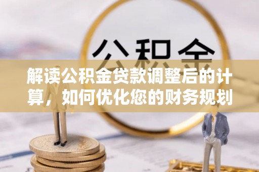 莒县解读公积金贷款调整后的计算，如何优化您的财务规划