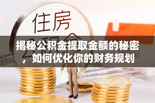 莒县揭秘公积金提取金额的秘密，如何优化你的财务规划