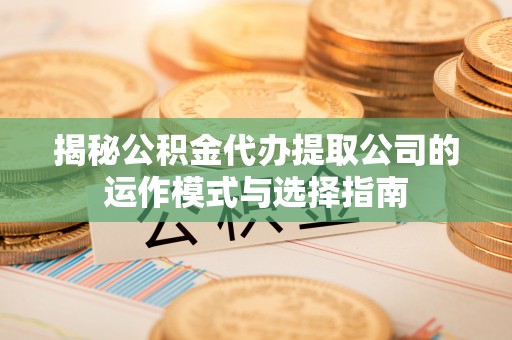 莒县揭秘公积金代办提取公司的运作模式与选择指南
