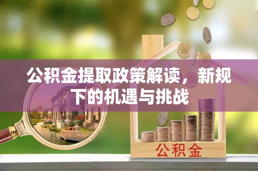 莒县公积金提取政策解读，新规下的机遇与挑战
