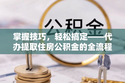 莒县掌握技巧，轻松搞定——代办提取住房公积金的全流程解析