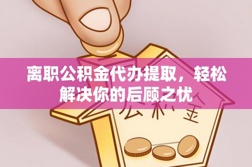 莒县离职公积金代办提取，轻松解决你的后顾之忧