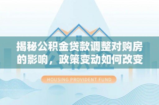 莒县揭秘公积金贷款调整对购房的影响，政策变动如何改变你的买房计划