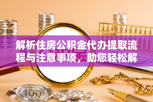 莒县解析住房公积金代办提取流程与注意事项，助您轻松解决资金难题