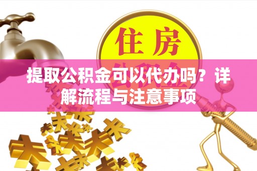 莒县提取公积金可以代办吗？详解流程与注意事项