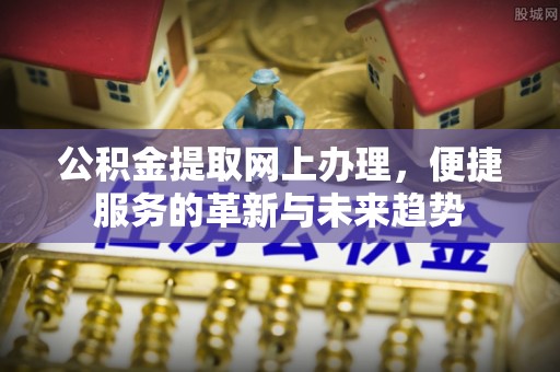 莒县公积金提取网上办理，便捷服务的革新与未来趋势