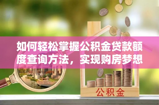 莒县如何轻松掌握公积金贷款额度查询方法，实现购房梦想？