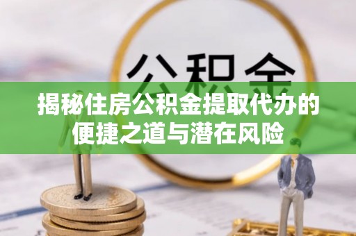 莒县揭秘住房公积金提取代办的便捷之道与潜在风险