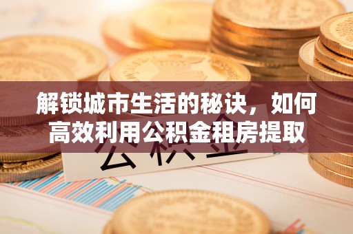 莒县解锁城市生活的秘诀，如何高效利用公积金租房提取