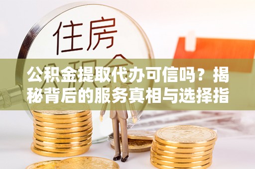 莒县公积金提取代办可信吗？揭秘背后的服务真相与选择指南