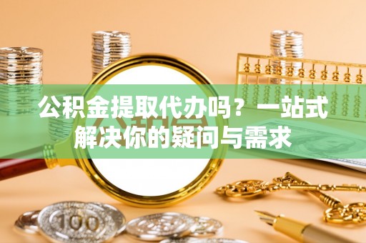 莒县公积金提取代办吗？一站式解决你的疑问与需求