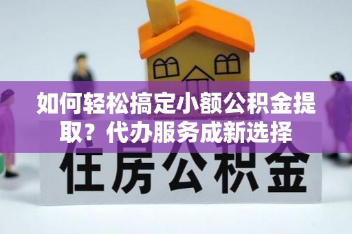 莒县如何轻松搞定小额公积金提取？代办服务成新选择