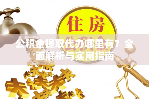 莒县公积金提取代办哪里有？全面解析与实用指南