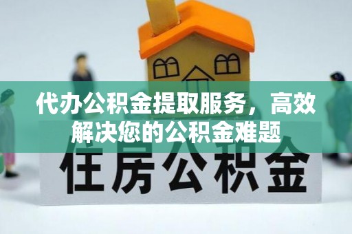 莒县代办公积金提取服务，高效解决您的公积金难题