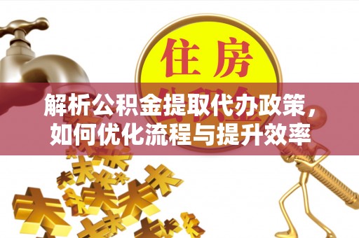 莒县解析公积金提取代办政策，如何优化流程与提升效率