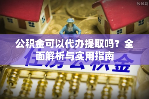 莒县公积金可以代办提取吗？全面解析与实用指南