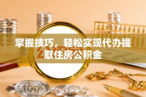 莒县掌握技巧，轻松实现代办提取住房公积金