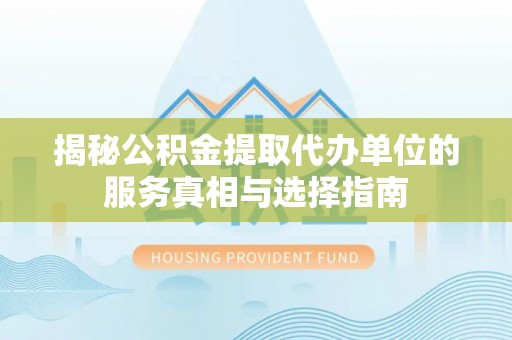 莒县揭秘公积金提取代办单位的服务真相与选择指南