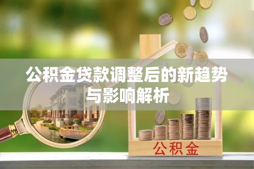 莒县公积金贷款调整后的新趋势与影响解析