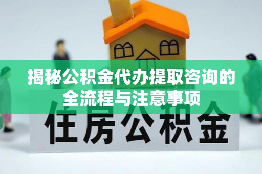 莒县揭秘公积金代办提取咨询的全流程与注意事项