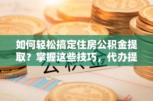 莒县如何轻松搞定住房公积金提取？掌握这些技巧，代办提取住房公积金不再难
