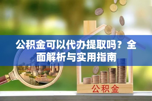 莒县公积金可以代办提取吗？全面解析与实用指南