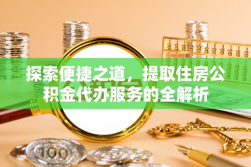 莒县探索便捷之道，提取住房公积金代办服务的全解析