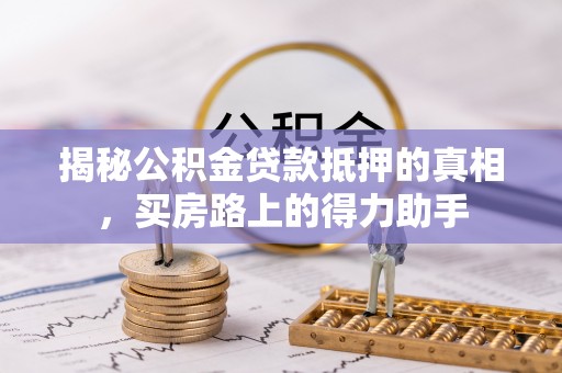 莒县揭秘公积金贷款抵押的真相，买房路上的得力助手