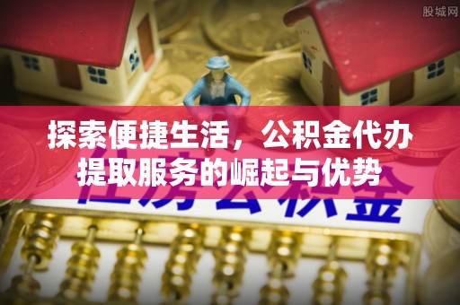 莒县探索便捷生活，公积金代办提取服务的崛起与优势