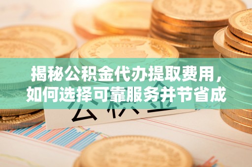 莒县揭秘公积金代办提取费用，如何选择可靠服务并节省成本