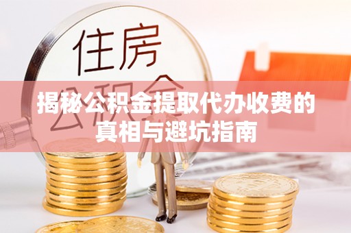 莒县揭秘公积金提取代办收费的真相与避坑指南