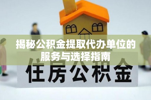 莒县揭秘公积金提取代办单位的服务与选择指南