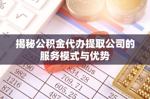 莒县揭秘公积金代办提取公司的服务模式与优势