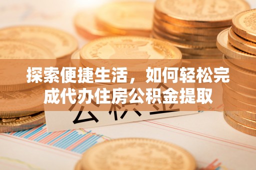 莒县探索便捷生活，如何轻松完成代办住房公积金提取