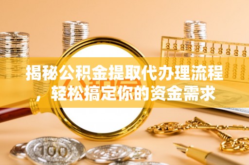 莒县揭秘公积金提取代办理流程，轻松搞定你的资金需求