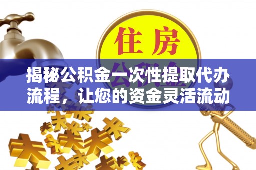 莒县揭秘公积金一次性提取代办流程，让您的资金灵活流动