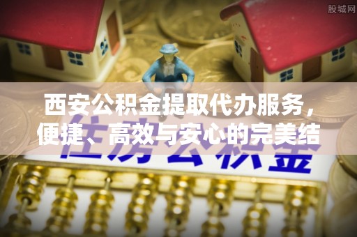 莒县西安公积金提取代办服务，便捷、高效与安心的完美结合