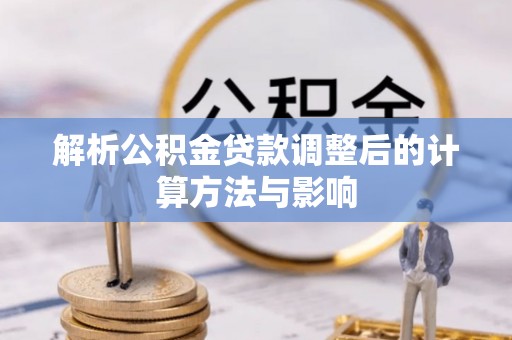 莒县解析公积金贷款调整后的计算方法与影响