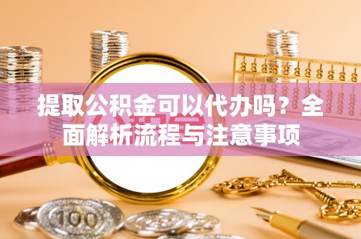 莒县提取公积金可以代办吗？全面解析流程与注意事项