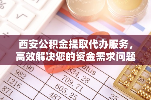 莒县西安公积金提取代办服务，高效解决您的资金需求问题