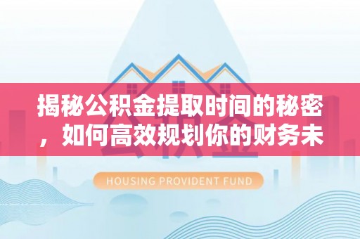 莒县揭秘公积金提取时间的秘密，如何高效规划你的财务未来