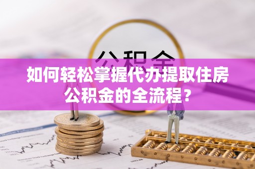 莒县如何轻松掌握代办提取住房公积金的全流程？