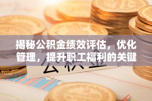 莒县揭秘公积金绩效评估，优化管理，提升职工福利的关键一步