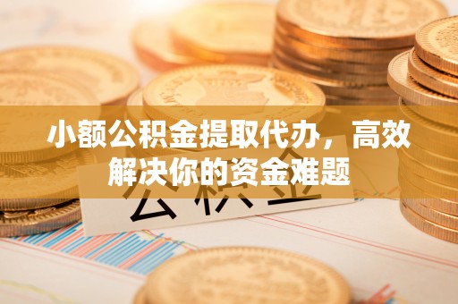 莒县小额公积金提取代办，高效解决你的资金难题
