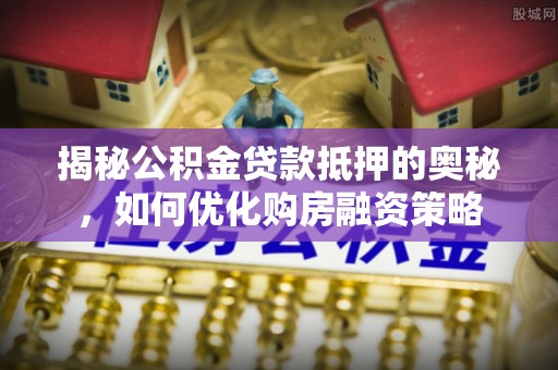 莒县揭秘公积金贷款抵押的奥秘，如何优化购房融资策略
