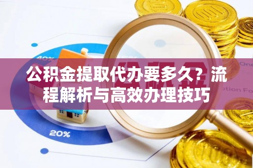 莒县公积金提取代办要多久？流程解析与高效办理技巧