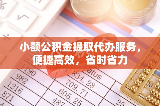 莒县小额公积金提取代办服务，便捷高效，省时省力
