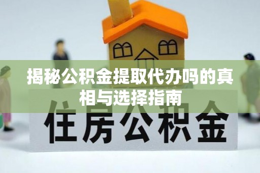 莒县揭秘公积金提取代办吗的真相与选择指南