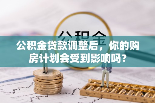 莒县公积金贷款调整后，你的购房计划会受到影响吗？