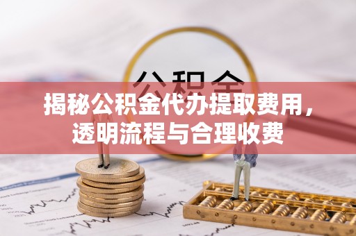 莒县揭秘公积金代办提取费用，透明流程与合理收费